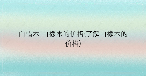 白蜡木 白橡木的价格(了解白橡木的价格)